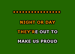 tiiitikiktiktiikikikikititx

NIGHT OR DAY

THEY'RE OUT TO

MAKE US PROUD