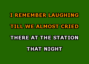 I REMEMBER LAUGHING

TILL WE ALMOST CRIED

THERE AT THE STATION

THAT NIGHT