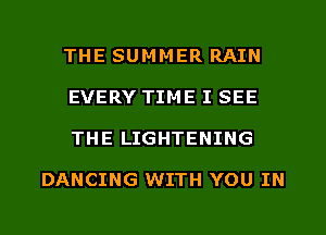 THE SUMMER RAIN
EVERY TIME I SEE
THE LIGHTENING

DANCING WITH YOU IN