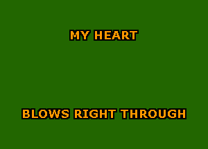 MY HEART

BLOWS RIGHT THROUGH