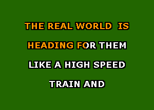 THE REAL WORLD IS
HEADING FOR THEM

LIKE A HIGH SPEED

TRAIN AND

g