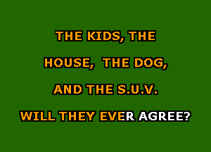 THE KIDS, THE
HOUSE, THE DOG,
AND THE s.u.v.

WILL THEY EVER AGREE?