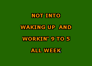NOT INTO

WAKING UP AND

WORKIN' 9 TO 5

ALL WEEK