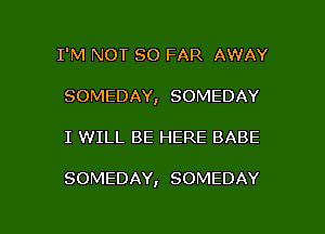 I'M NOT SO FAR AWAY
SOMEDAY, SOMEDAY

I WILL BE HERE BABE

SOMEDAY, SOMEDAY

g