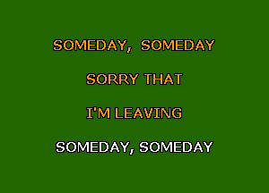 SOMEDAY, SOMEDAY
SORRY THAT

I'M LEAVING

SOMEDAY, SOMEDAY
