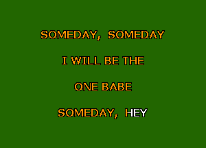 SOMEDAY, SOMEDAY
I WILL BE THE

ONE BABE

SOMEDAY, HEY