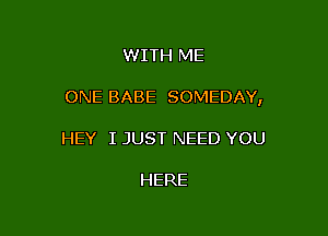 WITH ME

ONE BABE SOMEDAY,

HEY I JUST NEED YOU

HERE