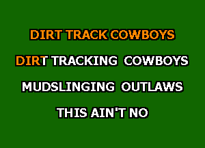 DIRT TRACK COWBOYS
DIRT TRACKING COWBOYS
MUDSLINGING OUTLAWS
THIS AIN'T N0