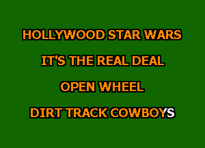 HOLLYWOOD STAR WARS
IT'S THE REAL DEAL
OPEN WHEEL
DIRT TRACK COWBOYS