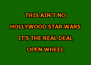 TH IS AIN'T N0
HOLLYWOOD STAR WARS

IT'S THE REAL DEAL

OPEN WHEEL