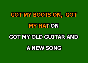 GOT MY BOOTS 0N, GOT

MY HAT 0N
GOT MY OLD GUITAR AND
A NEW SONG