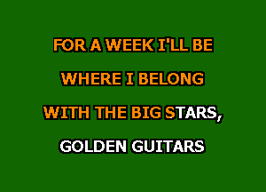 FOR A WEEK I'LL BE
WHERE I BELONG
WITH THE BIG STARS,

GOLDEN GUITARS

g