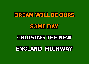 DREAM WILL BE OURS
SOME DAY
CRUISING THE NEW

ENGLAND HIGHWAY