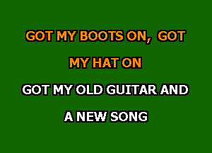 GOT MY BOOTS 0N, GOT

MY HAT 0N
GOT MY OLD GUITAR AND
A NEW SONG