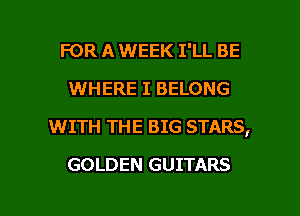 FOR A WEEK I'LL BE
WHERE I BELONG
WITH THE BIG STARS,

GOLDEN GUITARS

g