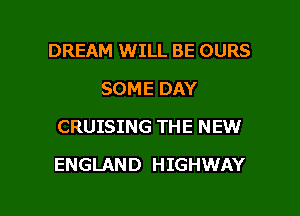 DREAM WILL BE OURS
SOME DAY
CRUISING THE NEW

ENGLAND HIGHWAY