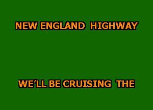 NEW ENGLAND HIGHWAY

WE'LL BE CRUISING THE