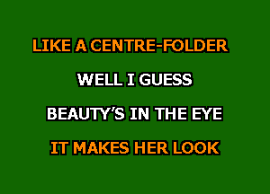 LIKE A CENTRE-FOLDER
WELL I GUESS
BEAUTY'S IN THE EYE

IT MAKES HER LOOK