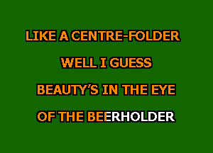 LIKE A CENTRE-FOLDER
WELL I GUESS
BEAUTY'S IN THE EYE
OF THE BEERHOLDER