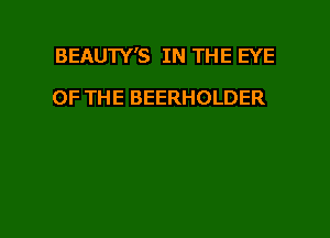 BEAUTY'S IN THE EYE

OF THE BEERHOLDER