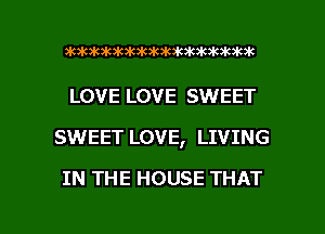 3k3k3k3k3kat3k3k3kawhmkadwk

LOVE LOVE SWEET
SWEET LOVE, LIVING

IN THE HOUSE THAT

g