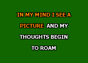 IN MY MIND I SEE A
PICTURE AND MY

THOUGHTS BEGIN

T0 ROAM