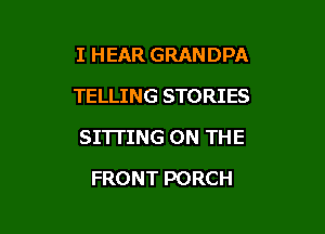 I HEAR GRANDPA
TELLING STORIES

SITTING ON THE

FRONT PORCH