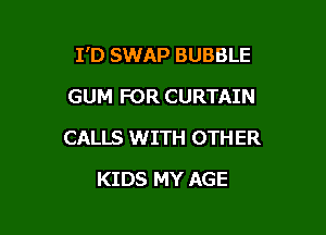 I'D SWAP BUBBLE

GUM FOR CURTAIN
CALLS WITH 0TH ER
KIDS MY AGE