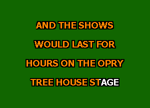 AND THE SHOWS
WOULD LAST FOR

HOURS ON THE OPRY

TREE HOUSE STAGE