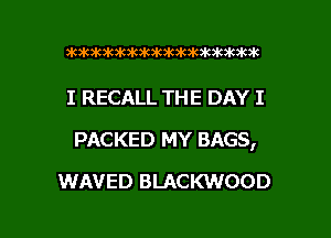 3k363k363k3k36363k3k3k3k3k3k3k3k

I RECALL THE DAY I

PACKED MY BAGS,

WAVED BLACKWOOD