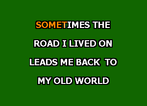 SOMETIMES THE
ROAD I LIVED ON

LEADS ME BACK TO

MY OLD WORLD