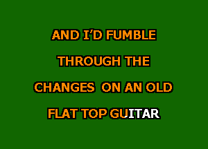 AND I'D FUMBLE

THROUGH THE
CHANGES ON AN OLD
FLAT TOP GUITAR