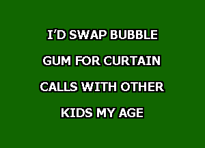 I'D SWAP BUBBLE

GUM FOR CURTAIN
CALLS WITH 0TH ER
KIDS MY AGE