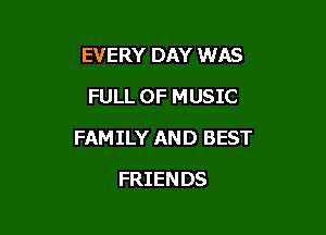 EVERY DAY WAS
FULL OF MUSIC

FAM ILY AN D BEST

FRIENDS