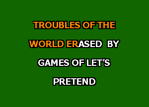 TROUBLES OF THE

WORLD ERASED BY

GAM ES OF LET'S
PRETEN D