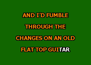 AND I'D FUMBLE

THROUGH THE
CHANGES ON AN OLD
FLAT TOP GUITAR