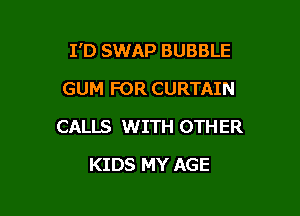 I'D SWAP BUBBLE

GUM FOR CURTAIN
CALLS WITH OTHER
KIDS MY AGE