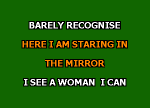 BARELY RECOGNISE
HERE I AM STARING IN
THE MIRROR
I SEE A WOMAN I CAN