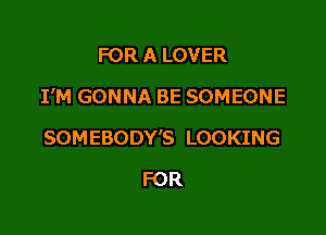 FOR A LOVER
I'M GONNA BE SOMEONE

SOMEBODY'S LOOKING

FOR