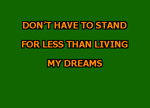 DON'T HAVE TO STAND

FOR LESS THAN LIVING
MY DREAMS