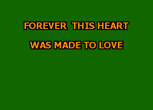 FOREVER TH IS HEART

WAS MADE TO LOVE