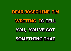 DEAR JOSEPHINE I'M
WRITING TO TELL
YOU, YOU'VE GOT

SOMETHING THAT

g
