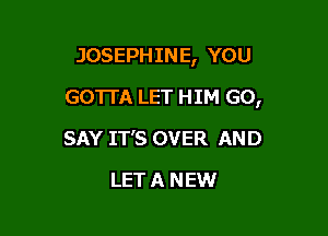 JOSEPHINE, YOU

GOTTA LET HIM GO,
SAY IT'S OVER AND
LET A NEW