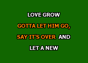 LOVE GROW

GOTTA LET HIM GO,

SAY IT'S OVER AND
LET A NEW