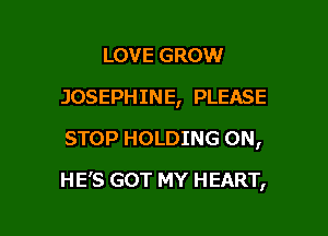 LOVE GROW
JOSEPHINE, PLEASE
STOP HOLDING 0N,

HE'S GOT MY HEART,