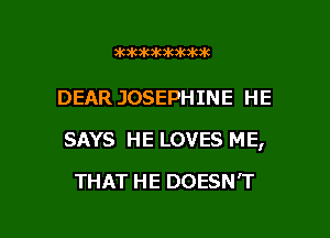 )MMIOIGMIWMK

DEAR JOSEPHINE HE

SAYS HE LOVES ME,

THAT HE DOESN'T