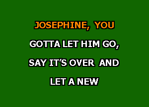 JOSEPHINE, YOU

GOTTA LET HIM GO,
SAY IT'S OVER AND
LET A NEW