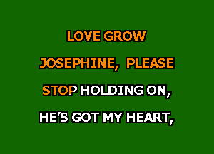 LOVE GROW
JOSEPHINE, PLEASE
STOP HOLDING 0N,

HE'S GOT MY HEART,