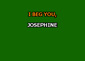 I BEG YOU,

JOSEPHINE