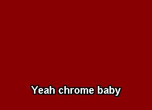 Yeah chrome baby